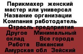 Парикмахер. женский мастер или универсал › Название организации ­ Компания-работодатель › Отрасль предприятия ­ Другое › Минимальный оклад ­ 1 - Все города Работа » Вакансии   . Амурская обл.,Зейский р-н